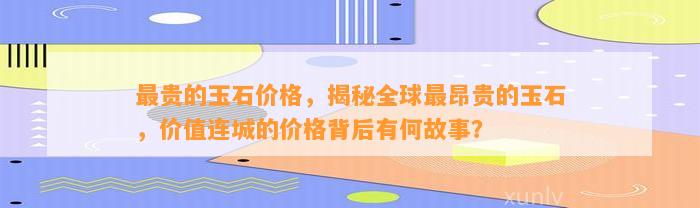 最贵的玉石价格，揭秘全球最昂贵的玉石，价值连城的价格背后有何故事？