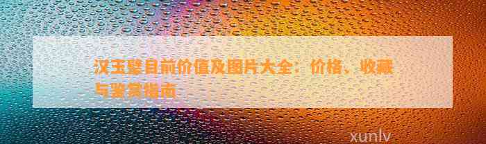 汉玉璧目前价值及图片大全：价格、收藏与鉴赏指南