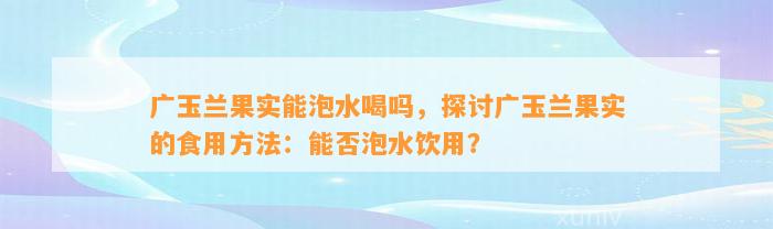 广玉兰果实能泡水喝吗，探讨广玉兰果实的食用方法：能否泡水饮用？