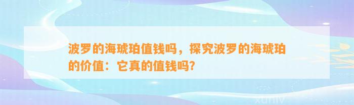 波罗的海琥珀值钱吗，探究波罗的海琥珀的价值：它真的值钱吗？