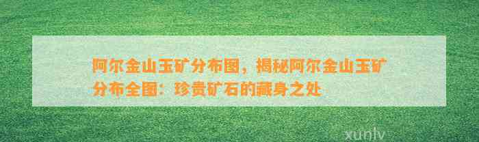 阿尔金山玉矿分布图，揭秘阿尔金山玉矿分布全图：珍贵矿石的藏身之处