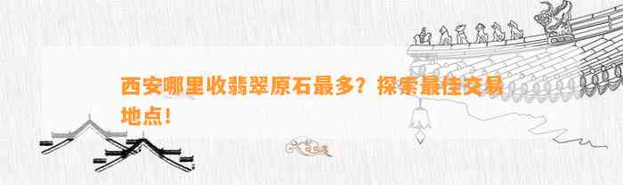 西安哪里收翡翠原石最多？探索最佳交易地点！