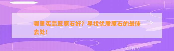 哪里买翡翠原石好？寻找优质原石的最佳去处！