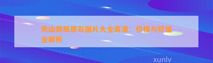 天山翡翠原石图片大全高清：价格与价值全解析