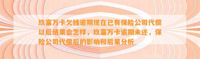 玖富万卡欠钱逾期现在已有保险公司代偿以后结果会怎样，玖富万卡逾期未还，保险公司代偿后的影响和后果分析