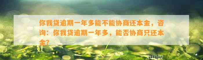 你我贷逾期一年多能不能协商还本金，咨询：你我贷逾期一年多，能否协商只还本金？