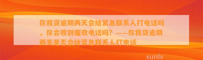 你我贷逾期两天会给紧急联系人打电话吗，你会收到催收电话吗？——你我贷逾期两天是否会给紧急联系人打电话