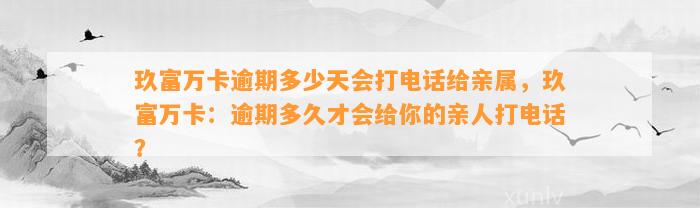 玖富万卡逾期多少天会打电话给亲属，玖富万卡：逾期多久才会给你的亲人打电话？