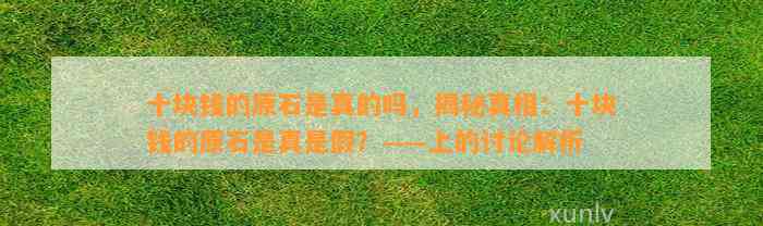 十块钱的原石是真的吗，揭秘真相：十块钱的原石是真是假？——上的讨论解析