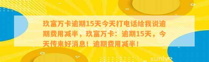 玖富万卡逾期15天今天打电话给我说逾期费用减半，玖富万卡：逾期15天，今天传来好消息！逾期费用减半！