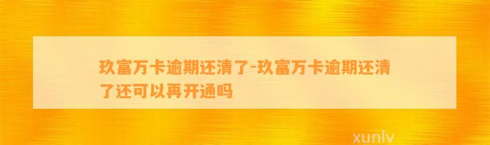 玖富万卡逾期还清了-玖富万卡逾期还清了还可以再开通吗