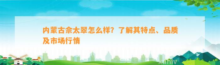 内蒙古佘太翠怎么样？熟悉其特点、品质及市场行情