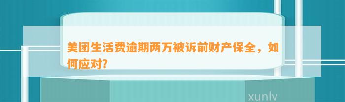 美团生活费逾期两万被诉前财产保全，如何应对？