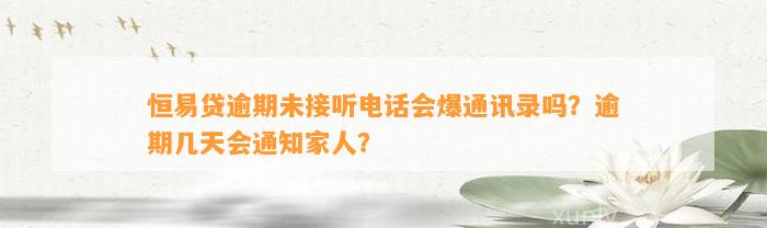 恒易贷逾期未接听电话会爆通讯录吗？逾期几天会通知家人？