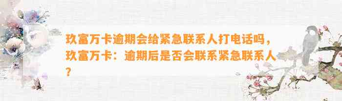 玖富万卡逾期会给紧急联系人打电话吗，玖富万卡：逾期后是否会联系紧急联系人？