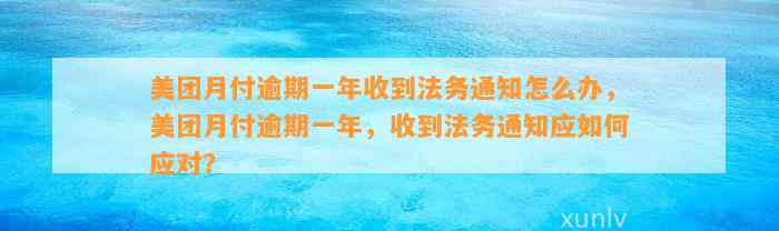 美团月付逾期一年收到法务通知怎么办，美团月付逾期一年，收到法务通知应如何应对？