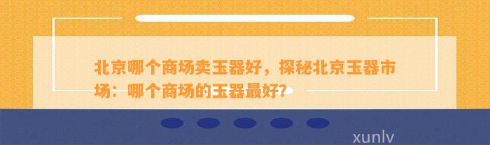 北京哪个商场卖玉器好，探秘北京玉器市场：哪个商场的玉器最好？