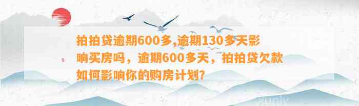 拍拍贷逾期600多,逾期130多天影响买房吗，逾期600多天，拍拍贷欠款如何影响你的购房计划？