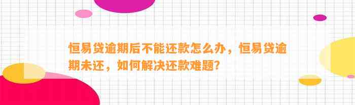 恒易贷逾期后不能还款怎么办，恒易贷逾期未还，如何解决还款难题？