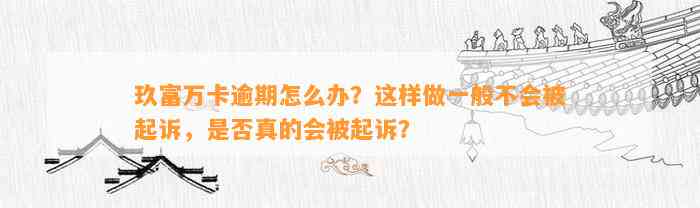 玖富万卡逾期怎么办？这样做一般不会被起诉，是否真的会被起诉？