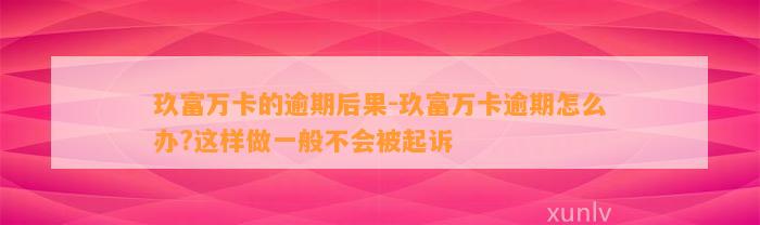 玖富万卡的逾期后果-玖富万卡逾期怎么办?这样做一般不会被起诉