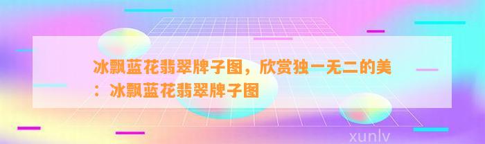 冰飘蓝花翡翠牌子图，欣赏独一无二的美：冰飘蓝花翡翠牌子图