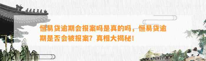 恒易贷逾期会报案吗是真的吗，恒易贷逾期是否会被报案？真相大揭秘！