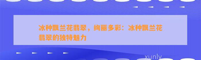 冰种飘兰花翡翠，绚丽多彩：冰种飘兰花翡翠的特别魅力