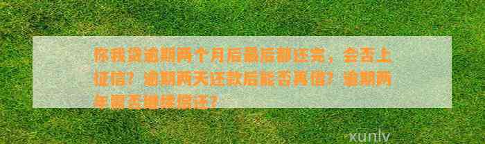 你我贷逾期两个月后最后都还完，会否上征信？逾期两天还款后能否再借？逾期两年需否继续偿还？