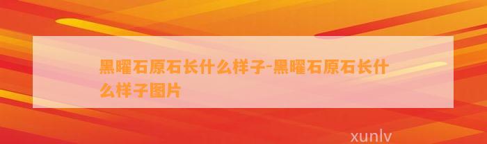 黑曜石原石长什么样子-黑曜石原石长什么样子图片