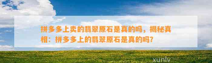 拼多多上卖的翡翠原石是真的吗，揭秘真相：拼多多上的翡翠原石是真的吗？