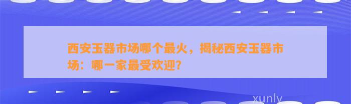 西安玉器市场哪个最火，揭秘西安玉器市场：哪一家最受欢迎？