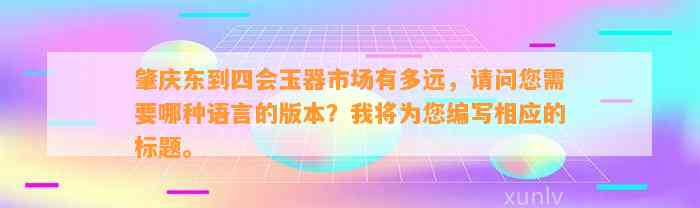 肇庆东到四会玉器市场有多远，请问您需要哪种语言的版本？我将为您编写相应的标题。