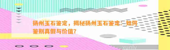 扬州玉石鉴定，揭秘扬州玉石鉴定：怎样鉴别真假与价值？