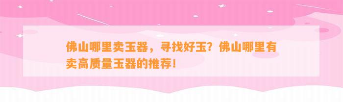 佛山哪里卖玉器，寻找好玉？佛山哪里有卖高品质玉器的推荐！