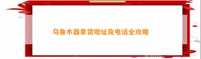 乌鲁木器拿货地址及电话全攻略