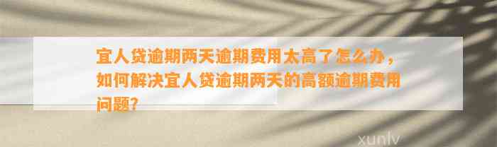 宜人贷逾期两天逾期费用太高了怎么办，如何解决宜人贷逾期两天的高额逾期费用问题？