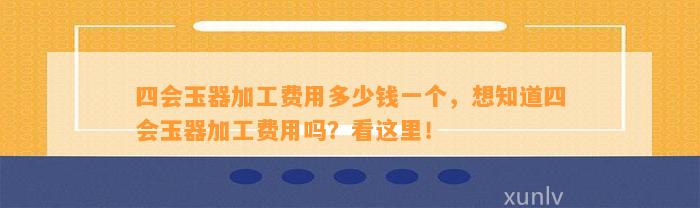 四会玉器加工费用多少钱一个，想知道四会玉器加工费用吗？看这里！