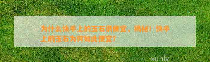 为什么快手上的玉石很便宜，揭秘！快手上的玉石为何如此便宜？