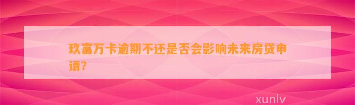 玖富万卡逾期不还是否会影响未来房贷申请？