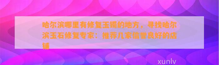 哈尔滨哪里有修复玉镯的地方，寻找哈尔滨玉石修复专家：推荐几家信誉良好的店铺