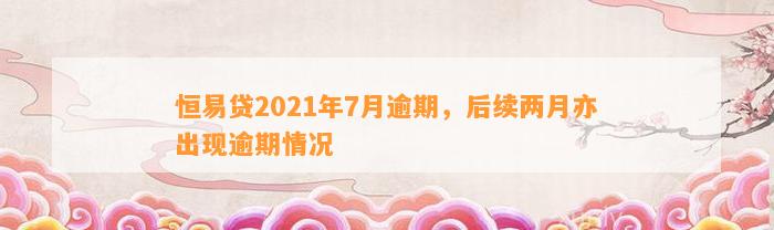 恒易贷2021年7月逾期，后续两月亦出现逾期情况