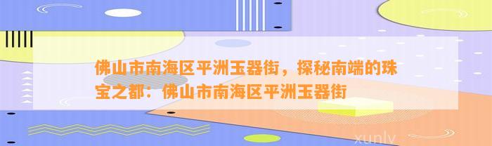 佛山市南海区平洲玉器街，探秘南端的珠宝之都：佛山市南海区平洲玉器街