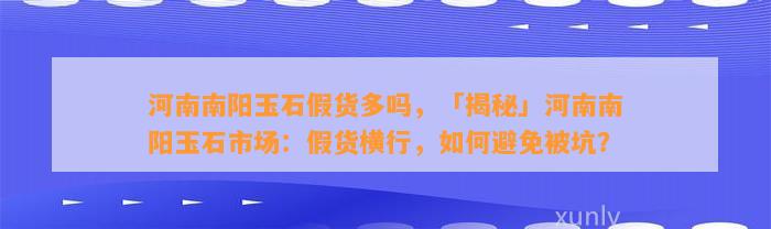 河南南阳玉石假货多吗，「揭秘」河南南阳玉石市场：假货横行，怎样避免被坑？