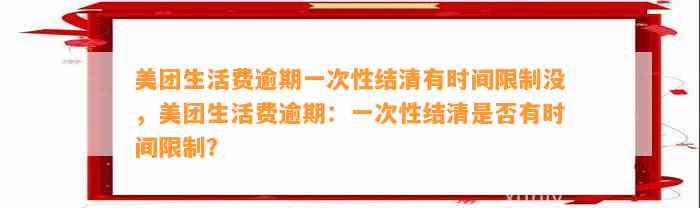 美团生活费逾期一次性结清有时间限制没，美团生活费逾期：一次性结清是否有时间限制？