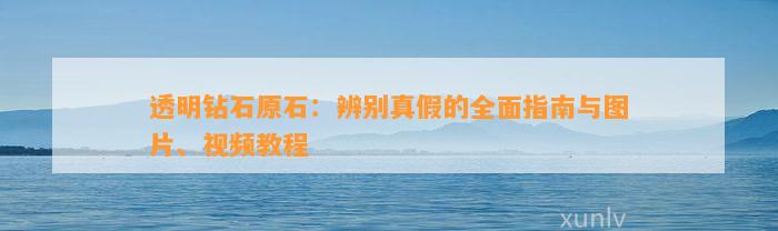 透明钻石原石：辨别真假的全面指南与图片、视频教程