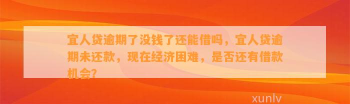 宜人贷逾期了没钱了还能借吗，宜人贷逾期未还款，现在经济困难，是否还有借款机会？