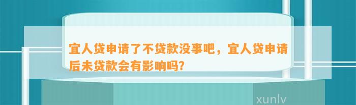 宜人贷申请了不贷款没事吧，宜人贷申请后未贷款会有影响吗？