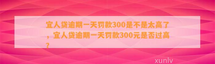 宜人贷逾期一天罚款300是不是太高了，宜人贷逾期一天罚款300元是否过高？