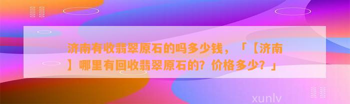 济南有收翡翠原石的吗多少钱，「【济南】哪里有回收翡翠原石的？价格多少？」